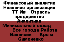 Финансовый аналитик › Название организации ­ ТТ-Ив › Отрасль предприятия ­ Аналитика › Минимальный оклад ­ 30 000 - Все города Работа » Вакансии   . Крым,Симоненко